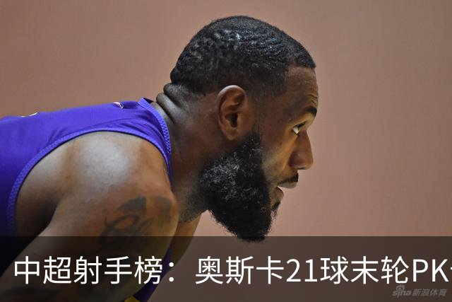 中超射手榜：奥斯卡21球末轮PK卡迪斯，拉唐20球克雷桑19球