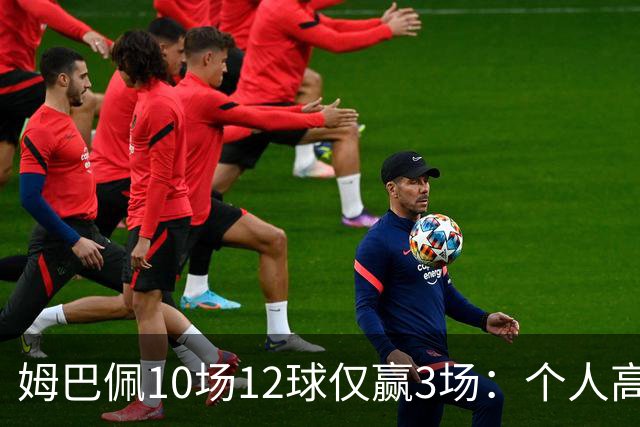 姆巴佩10场12球仅赢3场：个人高光为何总换不来团队胜利？