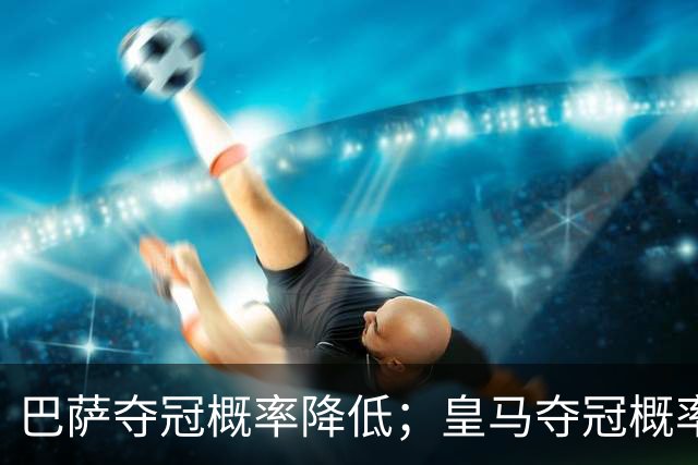 巴萨夺冠概率降低；皇马夺冠概率上升；穆帅和姆巴佩率队赢球但没有膨胀！