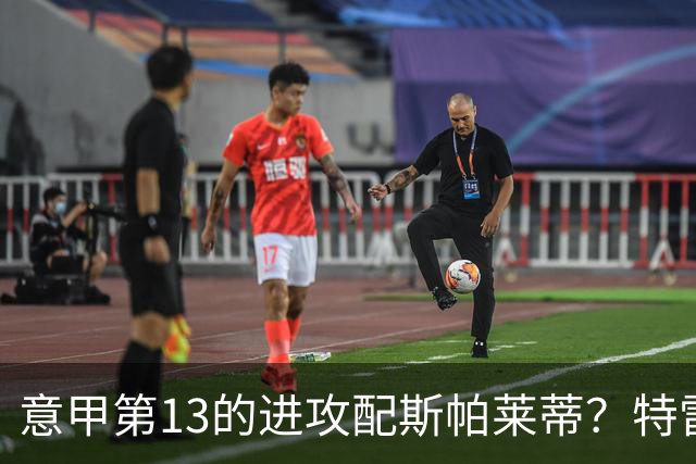 意甲第13的进攻配斯帕莱蒂？特雷维萨尼点名尤文引援