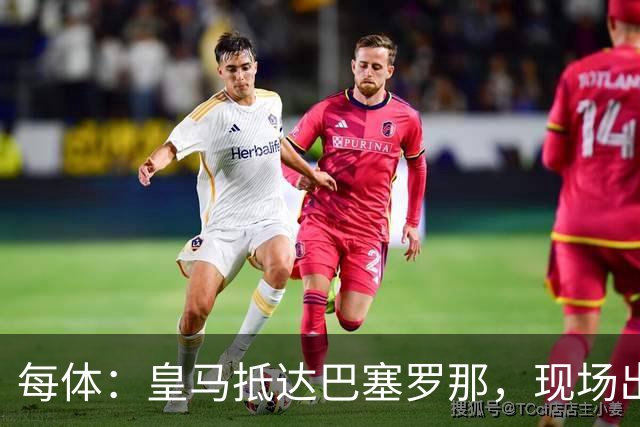 每体：皇马抵达巴塞罗那，现场出现辱骂巴萨口号