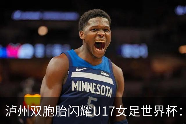 泸州双胞胎闪耀U17女足世界杯：一年级接触足球 妈妈坦言“没想过走专业”