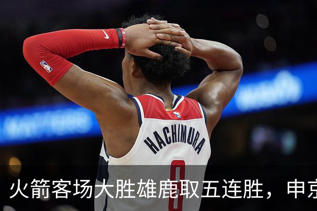 火箭客场大胜雄鹿取五连胜，申京缺阵