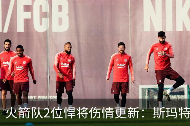 火箭队2位悍将伤情更新：斯玛特对战雄鹿大概率复出，申京或缺阵多场