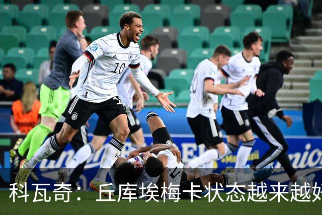 科瓦奇：丘库埃梅卡状态越来越好，但还缺少踢满90分钟的体能