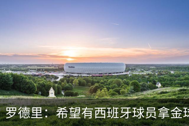 罗德里：希望有西班牙球员拿金球奖；我建议亚马尔享受今晚