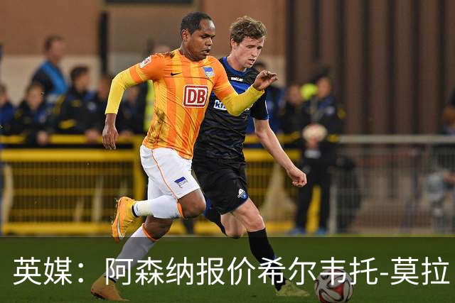英媒：阿森纳报价希尔韦托-莫拉；阿尔瓦雷斯1月离队无望
