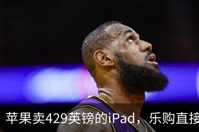 苹果卖429英镑的iPad，乐购直接砍到329