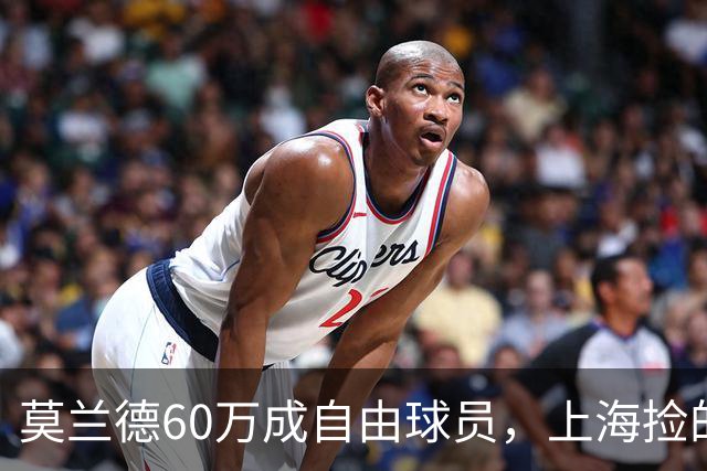 莫兰德60万成自由球员，上海捡的不是宝，是一个35岁中锋的止损点