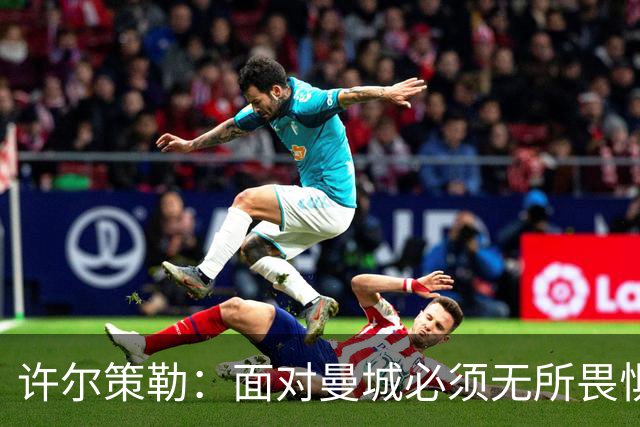许尔策勒：面对曼城必须无所畏惧，我们有信心和他们抗衡