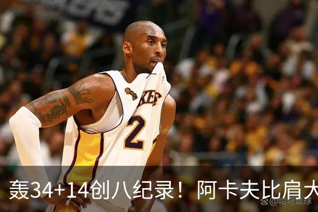轰34+14创八纪录！阿卡夫比肩大O詹皇 美记：体内蕴藏全明星潜质